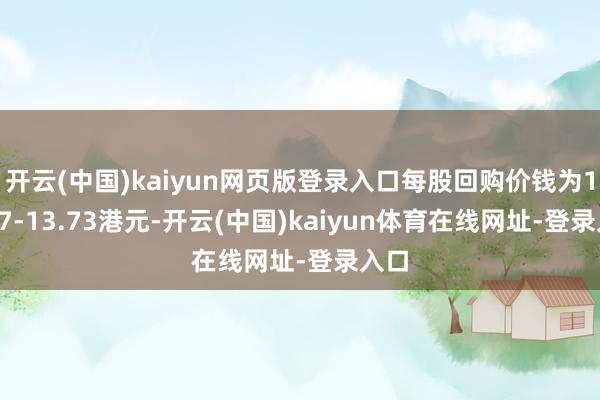 开云(中国)kaiyun网页版登录入口每股回购价钱为13.47-13.73港元-开云(中国)kaiyun体育在线网址-登录入口