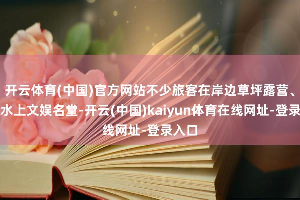 开云体育(中国)官方网站不少旅客在岸边草坪露营、体验水上文娱名堂-开云(中国)kaiyun体育在线网址-登录入口
