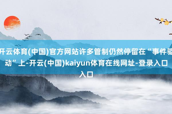 开云体育(中国)官方网站许多管制仍然停留在“事件驱动”上-开云(中国)kaiyun体育在线网址-登录入口