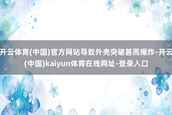 开云体育(中国)官方网站导致外壳突破甚而爆炸-开云(中国)kaiyun体育在线网址-登录入口