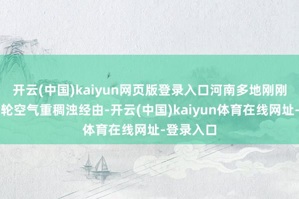 开云(中国)kaiyun网页版登录入口河南多地刚刚资历了一轮空气重稠浊经由-开云(中国)kaiyun体育在线网址-登录入口