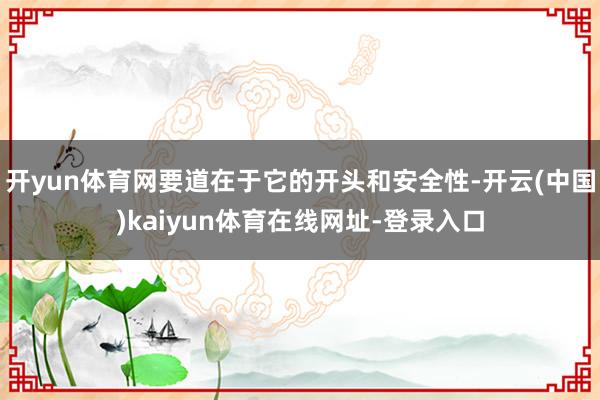开yun体育网要道在于它的开头和安全性-开云(中国)kaiyun体育在线网址-登录入口