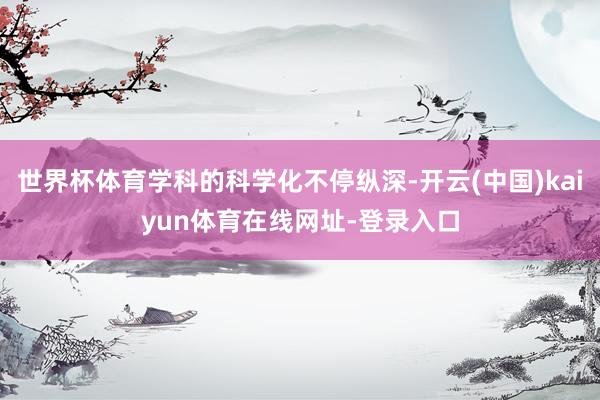 世界杯体育学科的科学化不停纵深-开云(中国)kaiyun体育在线网址-登录入口