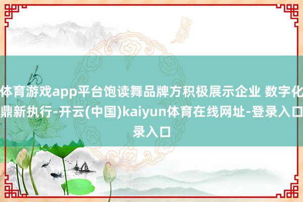 体育游戏app平台饱读舞品牌方积极展示企业 数字化鼎新执行-开云(中国)kaiyun体育在线网址-登录入口