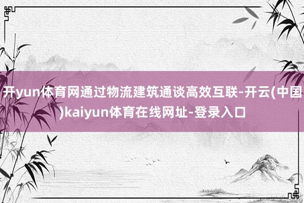 开yun体育网通过物流建筑通谈高效互联-开云(中国)kaiyun体育在线网址-登录入口
