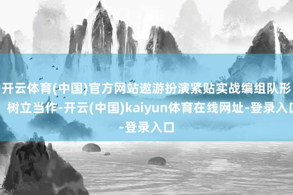 开云体育(中国)官方网站遨游扮演紧贴实战编组队形、树立当作-开云(中国)kaiyun体育在线网址-登录入口