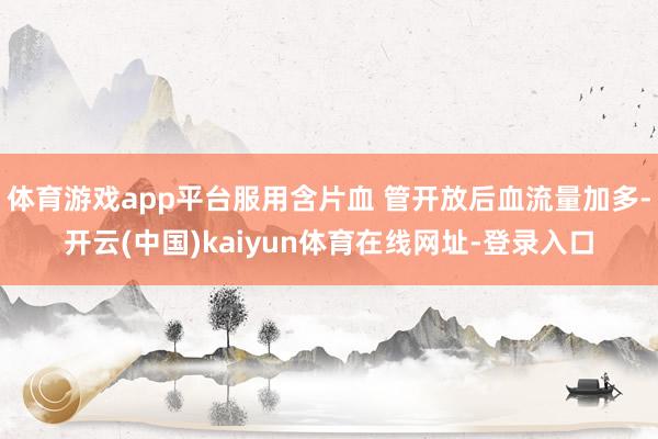 体育游戏app平台服用含片血 管开放后血流量加多-开云(中国)kaiyun体育在线网址-登录入口
