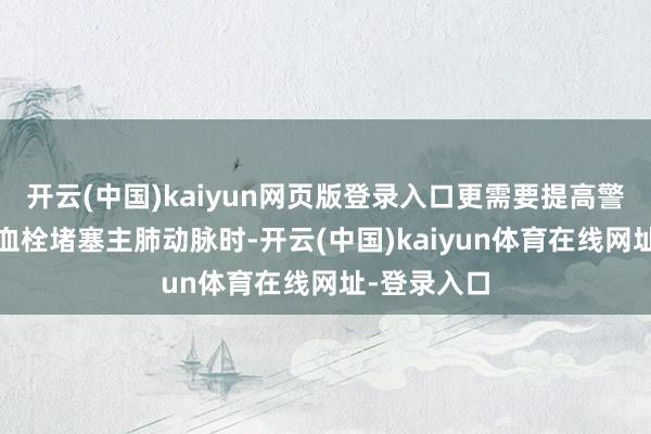 开云(中国)kaiyun网页版登录入口更需要提高警惕——大的血栓堵塞主肺动脉时-开云(中国)kaiyun体育在线网址-登录入口