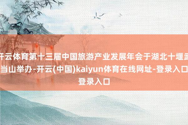 开云体育第十三届中国旅游产业发展年会于湖北十堰武当山举办-开云(中国)kaiyun体育在线网址-登录入口