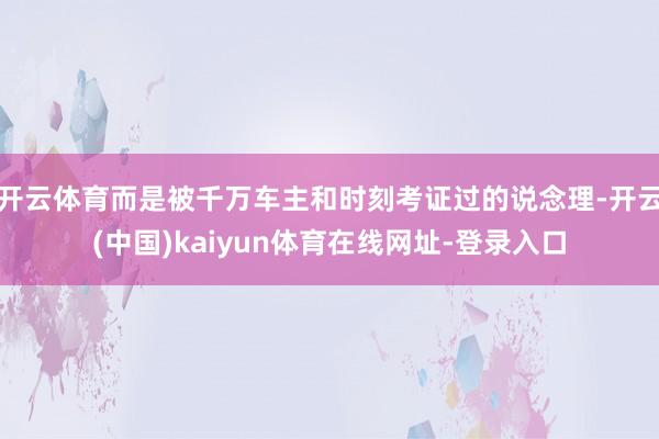 开云体育而是被千万车主和时刻考证过的说念理-开云(中国)kaiyun体育在线网址-登录入口