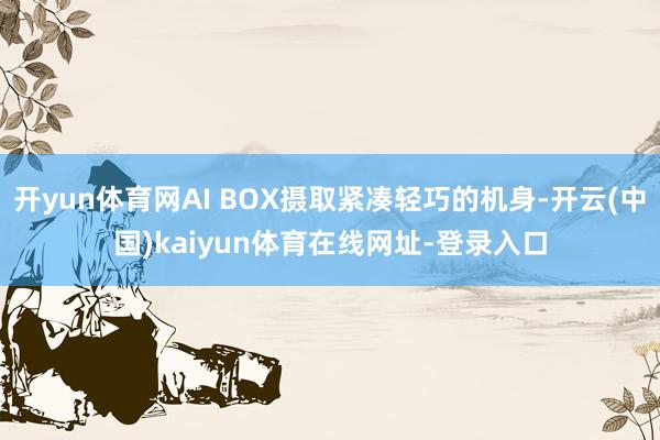 开yun体育网AI BOX摄取紧凑轻巧的机身-开云(中国)kaiyun体育在线网址-登录入口