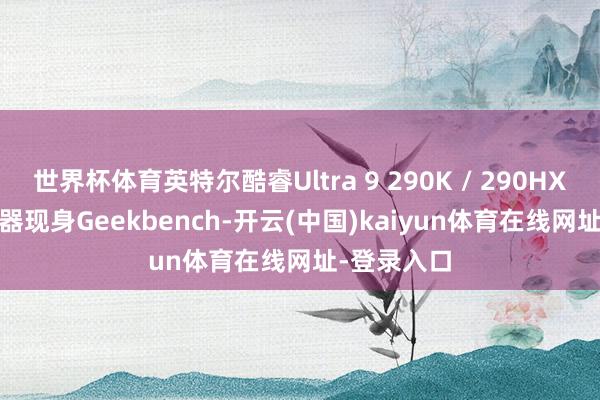世界杯体育英特尔酷睿Ultra 9 290K / 290HX Plus贬责器现身Geekbench-开云(中国)kaiyun体育在线网址-登录入口