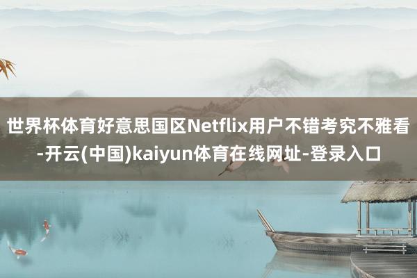 世界杯体育好意思国区Netflix用户不错考究不雅看-开云(中国)kaiyun体育在线网址-登录入口