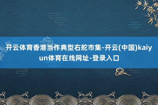 开云体育香港当作典型右舵市集-开云(中国)kaiyun体育在线网址-登录入口