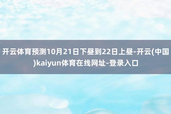 开云体育预测10月21日下昼到22日上昼-开云(中国)kaiyun体育在线网址-登录入口