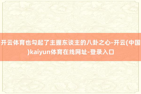 开云体育也勾起了主握东谈主的八卦之心-开云(中国)kaiyun体育在线网址-登录入口