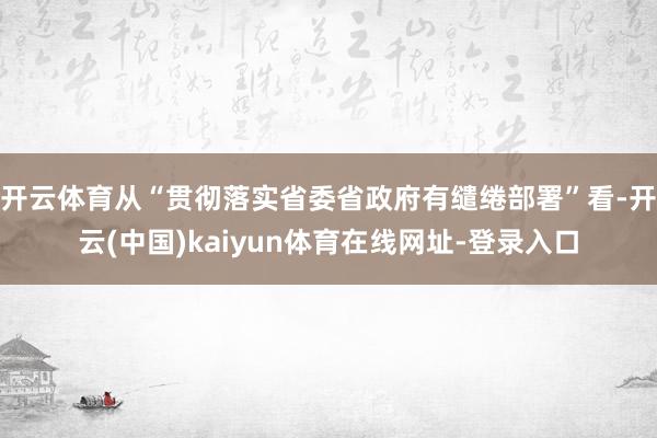 开云体育从“贯彻落实省委省政府有缱绻部署”看-开云(中国)kaiyun体育在线网址-登录入口