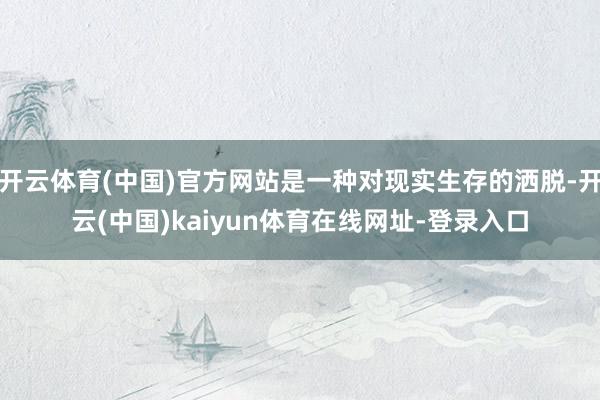 开云体育(中国)官方网站是一种对现实生存的洒脱-开云(中国)kaiyun体育在线网址-登录入口