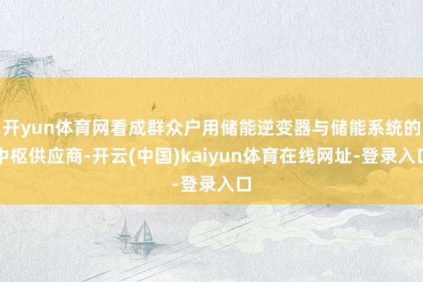 开yun体育网看成群众户用储能逆变器与储能系统的中枢供应商-开云(中国)kaiyun体育在线网址-登录入口