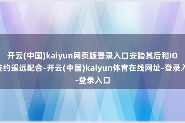 开云(中国)kaiyun网页版登录入口安踏其后和IOC签约遥远配合-开云(中国)kaiyun体育在线网址-登录入口