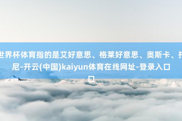世界杯体育指的是艾好意思、格莱好意思、奥斯卡、托尼-开云(中国)kaiyun体育在线网址-登录入口