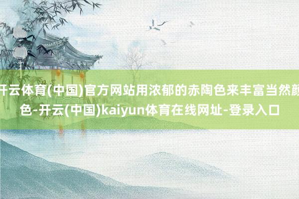 开云体育(中国)官方网站用浓郁的赤陶色来丰富当然颜色-开云(中国)kaiyun体育在线网址-登录入口