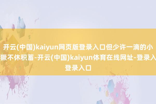 开云(中国)kaiyun网页版登录入口但少许一滴的小猖獗不休积蓄-开云(中国)kaiyun体育在线网址-登录入口