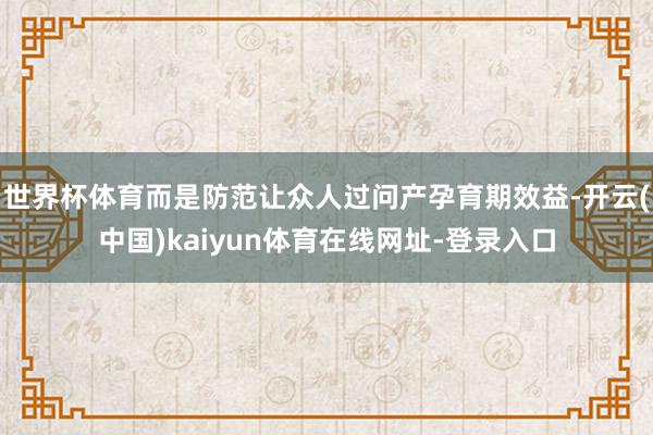 世界杯体育而是防范让众人过问产孕育期效益-开云(中国)kaiyun体育在线网址-登录入口