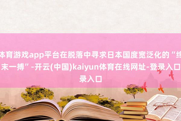 体育游戏app平台在脱落中寻求日本国度宽泛化的“终末一搏”-开云(中国)kaiyun体育在线网址-登录入口