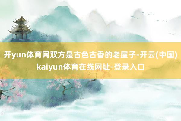 开yun体育网双方是古色古香的老屋子-开云(中国)kaiyun体育在线网址-登录入口