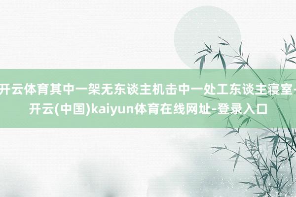 开云体育其中一架无东谈主机击中一处工东谈主寝室-开云(中国)kaiyun体育在线网址-登录入口