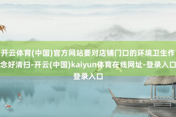 开云体育(中国)官方网站要对店铺门口的环境卫生作念好清扫-开云(中国)kaiyun体育在线网址-登录入口