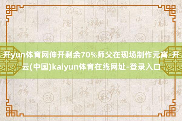 开yun体育网伸开剩余70%师父在现场制作元宵-开云(中国)kaiyun体育在线网址-登录入口