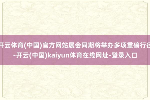 开云体育(中国)官方网站展会同期将举办多项重磅行径-开云(中国)kaiyun体育在线网址-登录入口