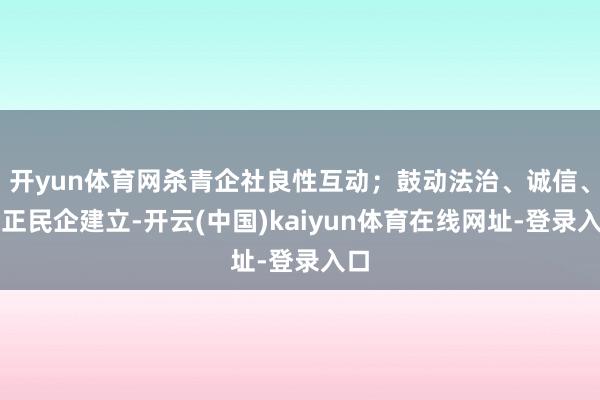 开yun体育网杀青企社良性互动;鼓动法治、诚信、廉正民企建立-开云(中国)kaiyun体育在线网址-登录入口