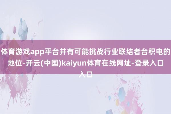体育游戏app平台并有可能挑战行业联结者台积电的地位-开云(中国)kaiyun体育在线网址-登录入口